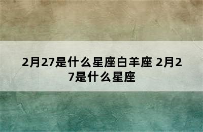 2月27是什么星座白羊座 2月27是什么星座